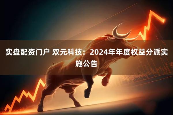 实盘配资门户 双元科技：2024年年度权益分派实施公告