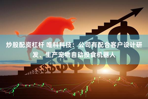 炒股配资杠杆 唯科科技：公司有配合客户设计研发、生产宠物自动投食机器人