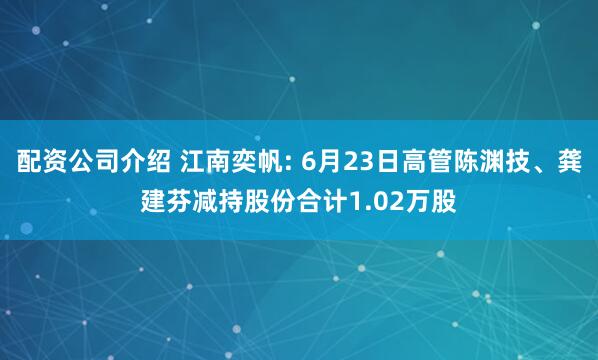 配资公司介绍 江南奕帆: 6月23日高管陈渊技、龚建芬减持股份合计1.02万股