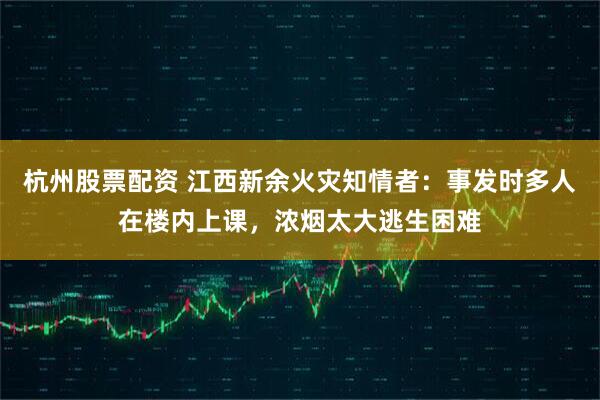 杭州股票配资 江西新余火灾知情者：事发时多人在楼内上课，浓烟太大逃生困难