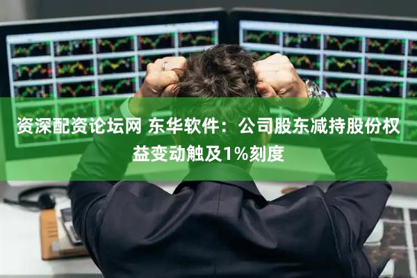 资深配资论坛网 东华软件：公司股东减持股份权益变动触及1%刻度