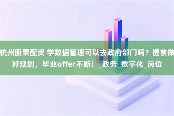 杭州股票配资 学数据管理可以去政府部门吗？提前做好规划，毕业offer不断！_政务_数字化_岗位