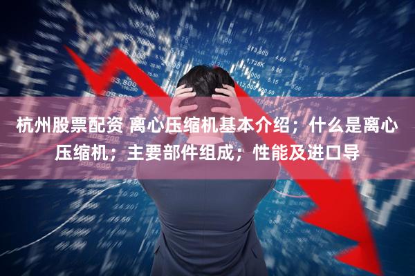 杭州股票配资 离心压缩机基本介绍；什么是离心压缩机；主要部件组成；性能及进口导