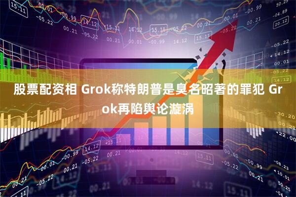 股票配资相 Grok称特朗普是臭名昭著的罪犯 Grok再陷舆论漩涡