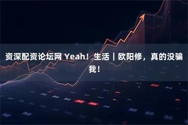 资深配资论坛网 Yeah！生活｜欧阳修，真的没骗我！