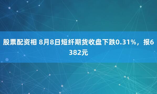 股票配资相 8月8日短纤期货收盘下跌0.31%，报6382元