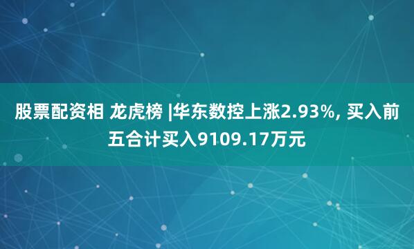 股票配资相 龙虎榜 |华东数控上涨2.93%, 买入前五合计买入9109.17万元