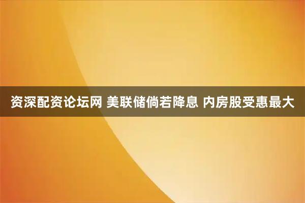 资深配资论坛网 美联储倘若降息 内房股受惠最大