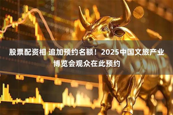 股票配资相 追加预约名额！2025中国文旅产业博览会观众在此预约