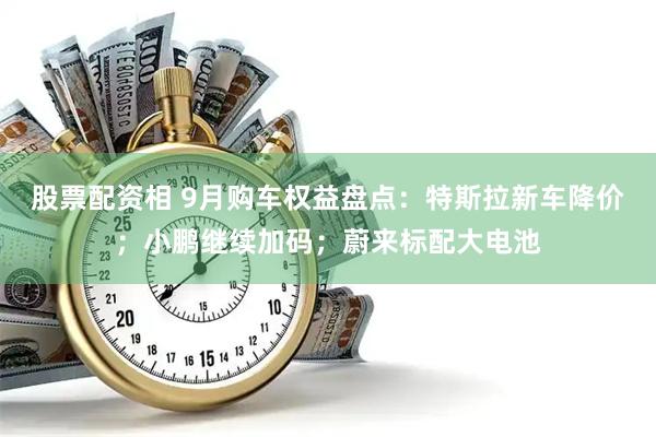 股票配资相 9月购车权益盘点：特斯拉新车降价；小鹏继续加码；蔚来标配大电池
