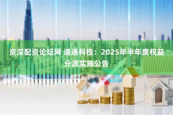 资深配资论坛网 道通科技：2025年半年度权益分派实施公告