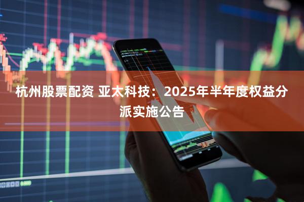 杭州股票配资 亚太科技：2025年半年度权益分派实施公告