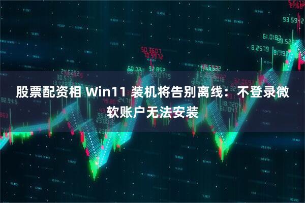 股票配资相 Win11 装机将告别离线：不登录微软账户无法安装