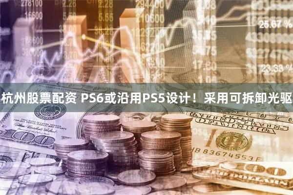杭州股票配资 PS6或沿用PS5设计！采用可拆卸光驱