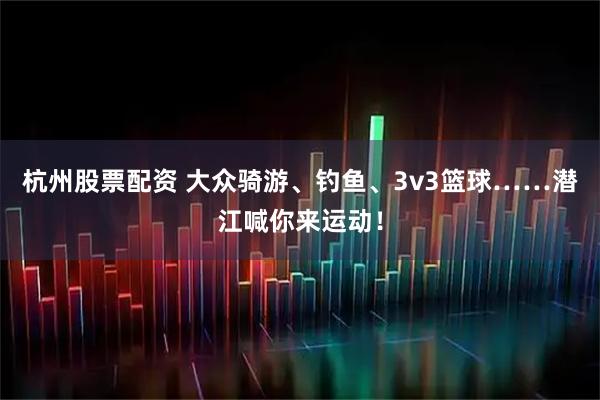 杭州股票配资 大众骑游、钓鱼、3v3篮球……潜江喊你来运动！