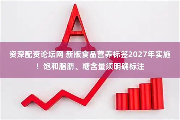 资深配资论坛网 新版食品营养标签2027年实施！饱和脂肪、糖含量须明确标注