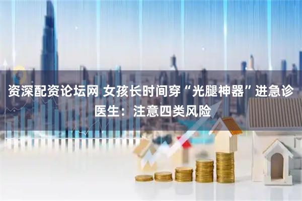 资深配资论坛网 女孩长时间穿“光腿神器”进急诊 医生：注意四类风险