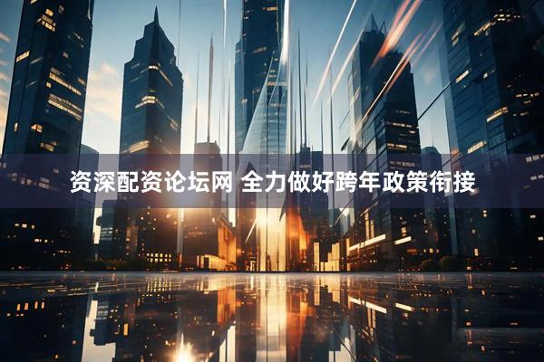 资深配资论坛网 全力做好跨年政策衔接