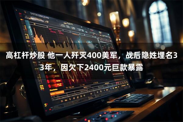 高杠杆炒股 他一人歼灭400美军，战后隐姓埋名33年，因欠下2400元巨款暴露