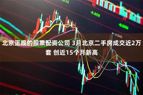 北京正规的股票配资公司 3月北京二手房成交近2万套 创近15个月新高