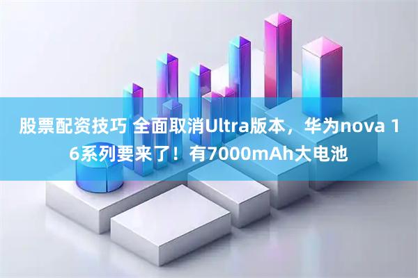 股票配资技巧 全面取消Ultra版本，华为nova 16系列要来了！有7000mAh大电池